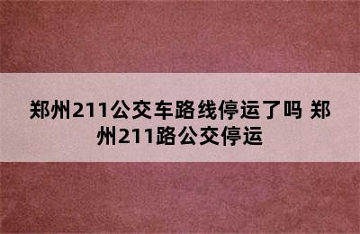 郑州211公交车路线停运了吗 郑州211路公交停运